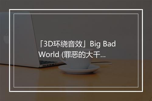 「3D环绕音效」Big Bad World (罪恶的大千世界) - 枫轩-歌词