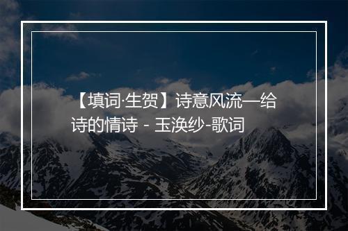 【填词·生贺】诗意风流—给诗的情诗 - 玉涣纱-歌词