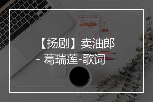 【扬剧】卖油郎 - 葛瑞莲-歌词