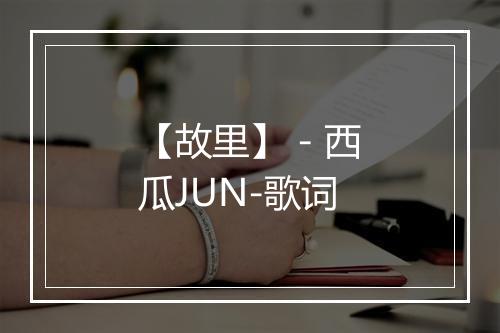 【故里】 - 西瓜JUN-歌词