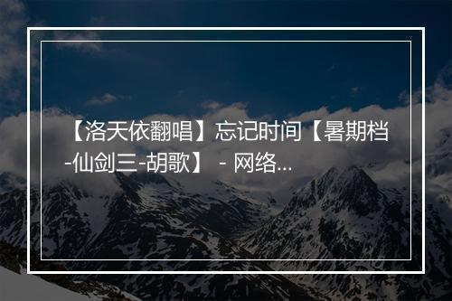 【洛天依翻唱】忘记时间【暑期档-仙剑三-胡歌】 - 网络歌手-歌词