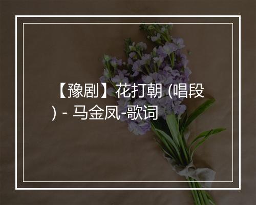 【豫剧】花打朝 (唱段) - 马金凤-歌词