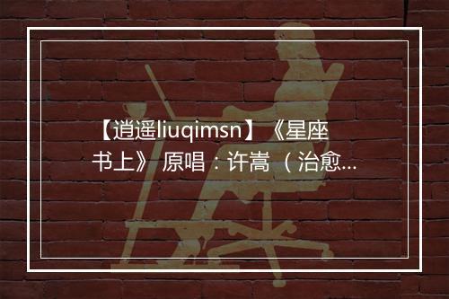 【逍遥liuqimsn】《星座书上》 原唱：许嵩 （治愈系男声） - 网络歌手-歌词