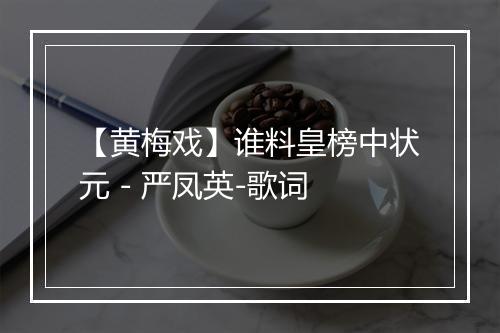 【黄梅戏】谁料皇榜中状元 - 严凤英-歌词