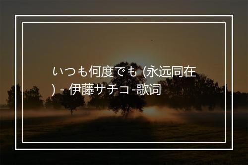 いつも何度でも (永远同在) - 伊藤サチコ-歌词