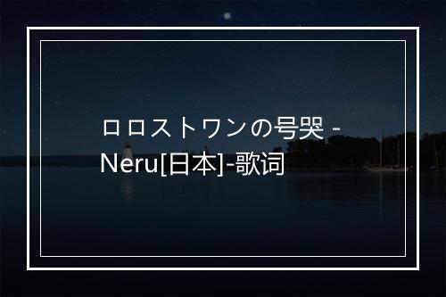 ロロストワンの号哭 - Neru[日本]-歌词