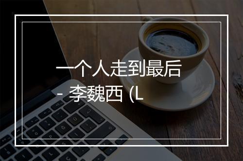 一个人走到最后 - 李魏西 (L