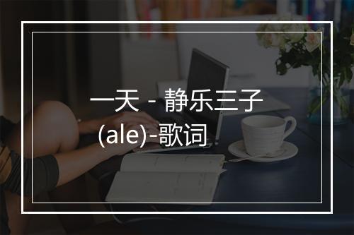 一天 - 静乐三子 (ale)-歌词