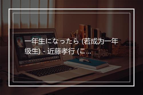 一年生になったら (若成为一年级生) - 近藤孝行 (こんどう たかゆき)-歌词