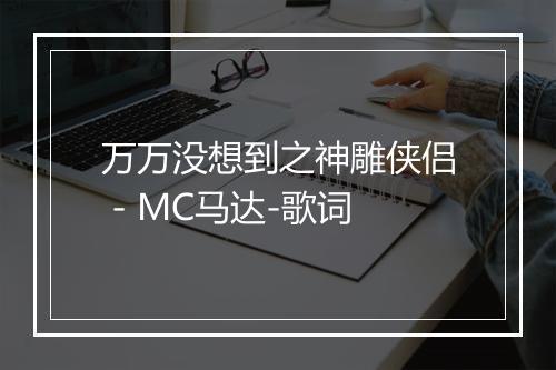 万万没想到之神雕侠侣 - MC马达-歌词