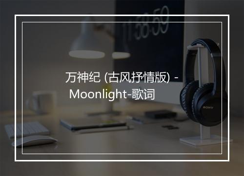 万神纪 (古风抒情版) - Moonlight-歌词