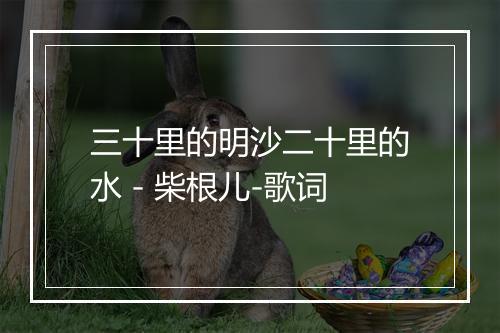 三十里的明沙二十里的水 - 柴根儿-歌词