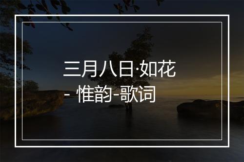 三月八日·如花 - 惟韵-歌词