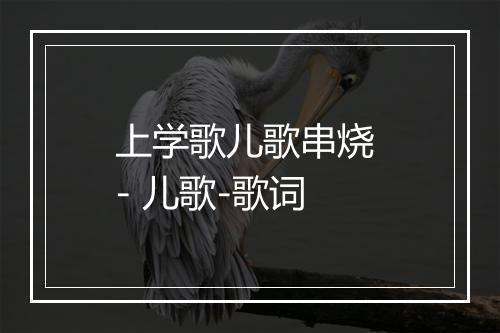 上学歌儿歌串烧 - 儿歌-歌词