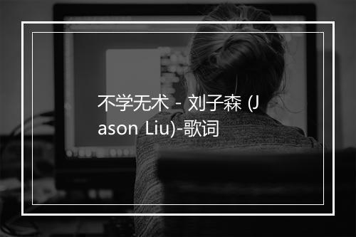 不学无术 - 刘子森 (Jason Liu)-歌词