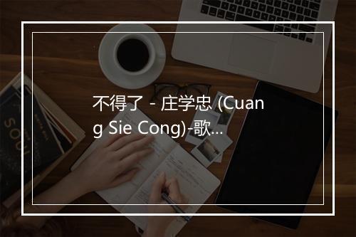 不得了 - 庄学忠 (Cuang Sie Cong)-歌词