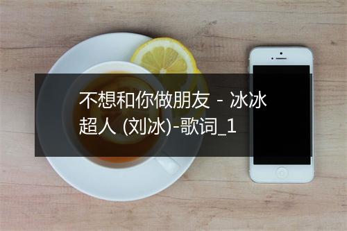 不想和你做朋友 - 冰冰超人 (刘冰)-歌词_1