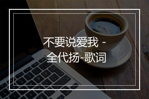 不要说爱我 - 全代扬-歌词