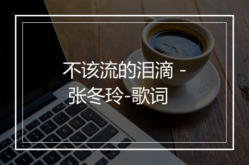 不该流的泪滴 - 张冬玲-歌词