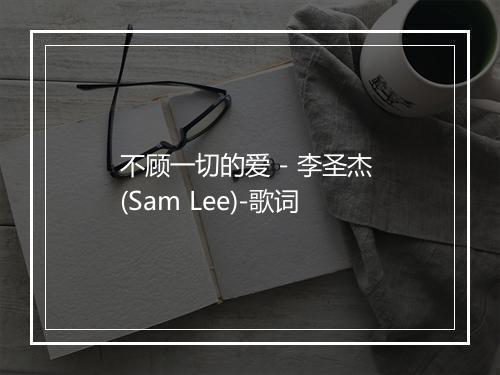 不顾一切的爱 - 李圣杰 (Sam Lee)-歌词