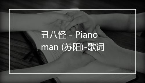 丑八怪 - Pianoman (苏阳)-歌词