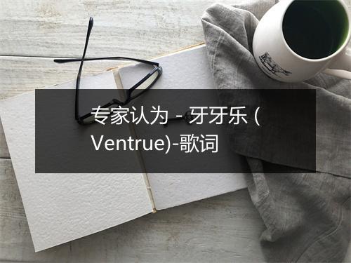 专家认为 - 牙牙乐 (Ventrue)-歌词