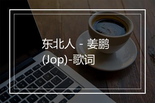 东北人 - 姜鹏 (Jop)-歌词