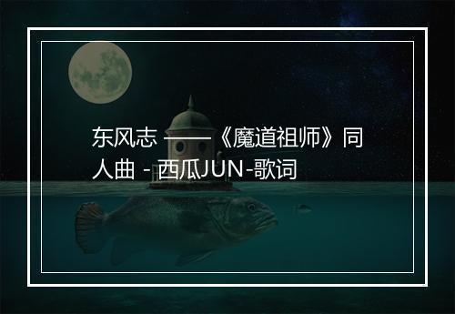 东风志 ——《魔道祖师》同人曲 - 西瓜JUN-歌词