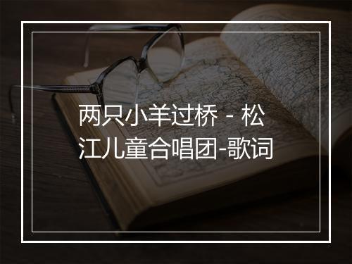 两只小羊过桥 - 松江儿童合唱团-歌词