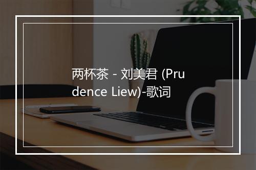 两杯茶 - 刘美君 (Prudence Liew)-歌词