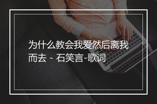 为什么教会我爱然后离我而去 - 石笑言-歌词