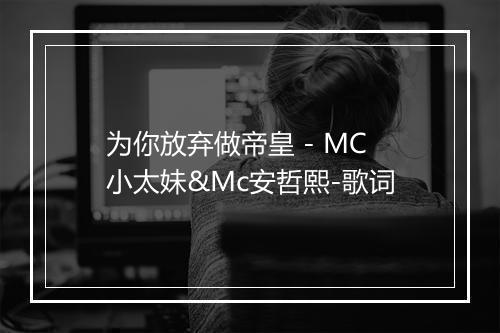 为你放弃做帝皇 - MC小太妹&Mc安哲熙-歌词