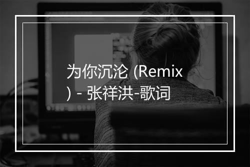 为你沉沦 (Remix) - 张祥洪-歌词