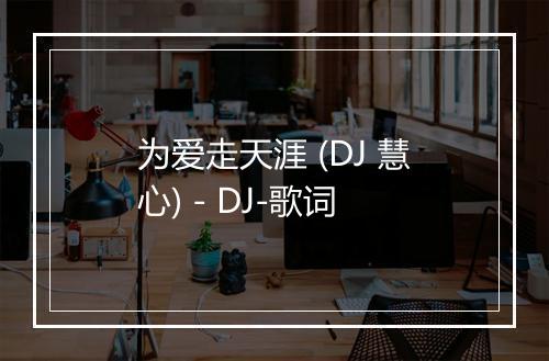 为爱走天涯 (DJ 慧心) - DJ-歌词