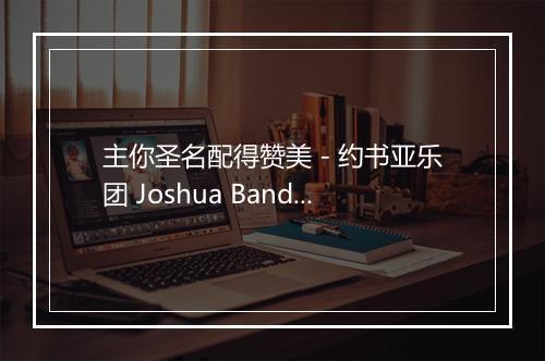 主你圣名配得赞美 - 约书亚乐团 Joshua Band (Joshua Band)-歌词