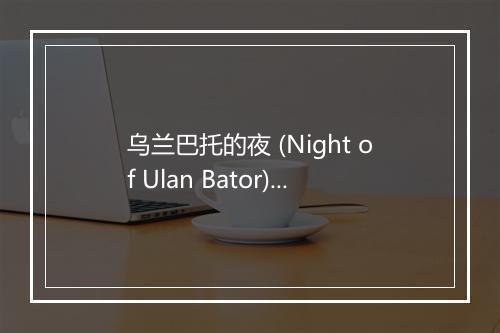 乌兰巴托的夜 (Night of Ulan Bator) (Live) - 方圆-歌词