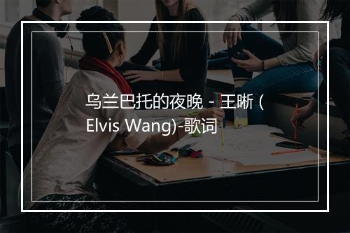 乌兰巴托的夜晚 - 王晰 (Elvis Wang)-歌词