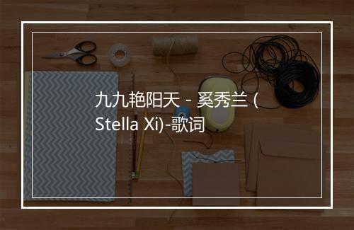 九九艳阳天 - 奚秀兰 (Stella Xi)-歌词