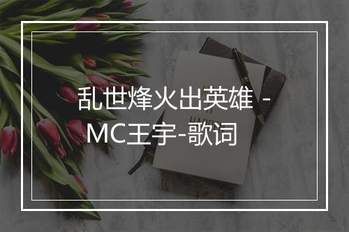 乱世烽火出英雄 - MC王宇-歌词