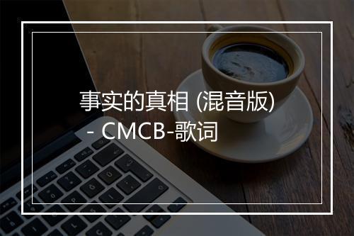 事实的真相 (混音版) - CMCB-歌词