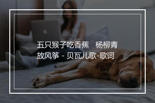 五只猴子吃香蕉   杨柳青放风筝 - 贝瓦儿歌-歌词