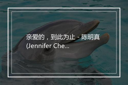 亲爱的，到此为止 - 陈明真 (Jennifer Chen)-歌词