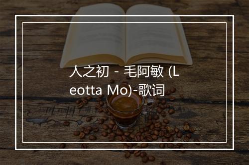 人之初 - 毛阿敏 (Leotta Mo)-歌词