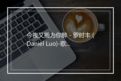 今夜又搁为你醉 - 罗时丰 (Daniel Luo)-歌词