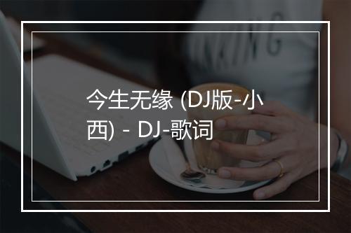 今生无缘 (DJ版-小西) - DJ-歌词