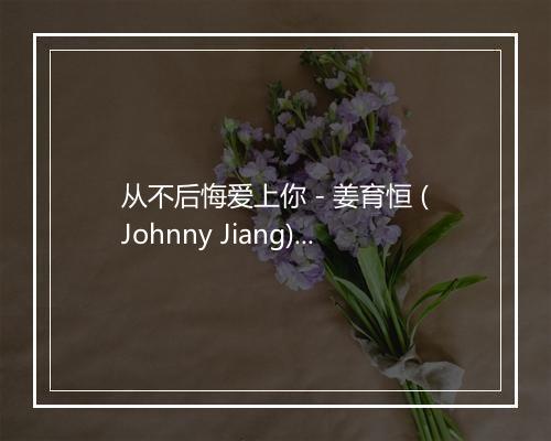 从不后悔爱上你 - 姜育恒 (Johnny Jiang)-歌词