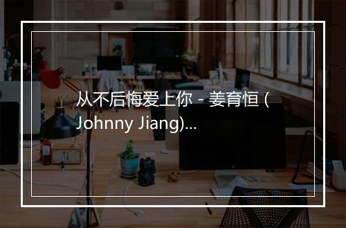 从不后悔爱上你 - 姜育恒 (Johnny Jiang)-歌词_2