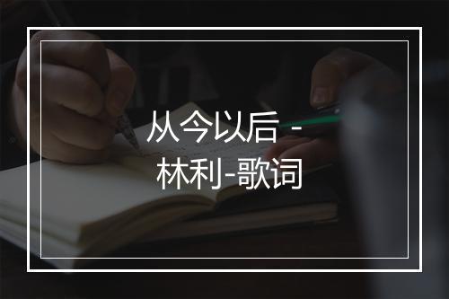 从今以后 - 林利-歌词