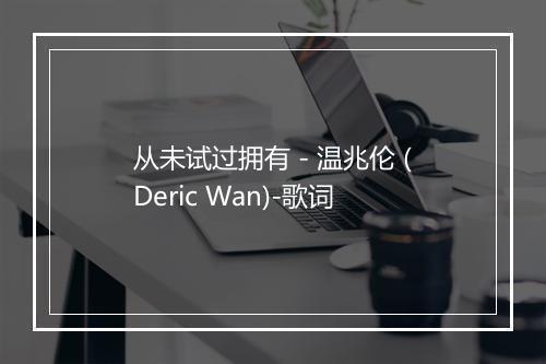 从未试过拥有 - 温兆伦 (Deric Wan)-歌词