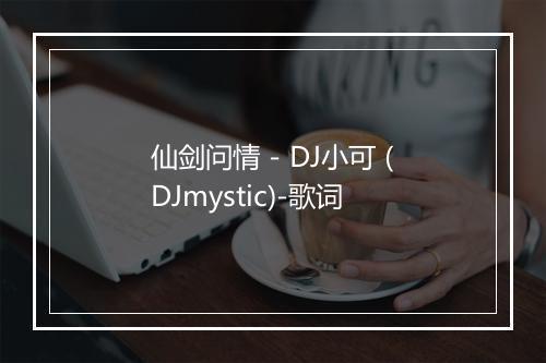 仙剑问情 - DJ小可 (DJmystic)-歌词